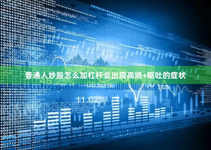 普通人炒股怎么加杠杆会出现高烧+呕吐的症状