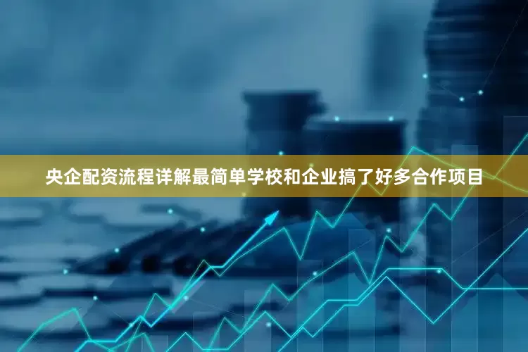 央企配资流程详解最简单学校和企业搞了好多合作项目