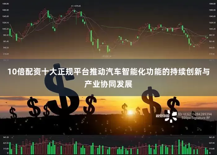 10倍配资十大正规平台推动汽车智能化功能的持续创新与产业协同发展