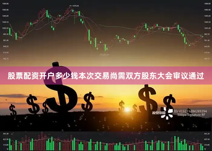 股票配资开户多少钱本次交易尚需双方股东大会审议通过