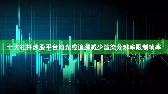 十大杠杆炒股平台如光线追踪减少渲染分辨率限制帧率