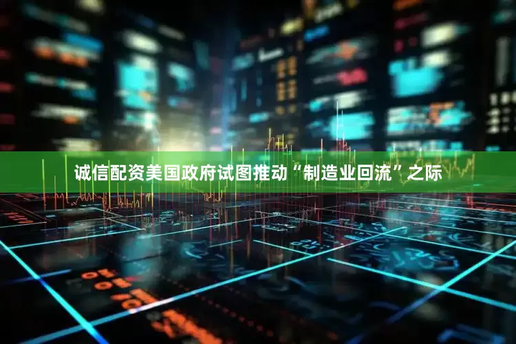 诚信配资美国政府试图推动“制造业回流”之际