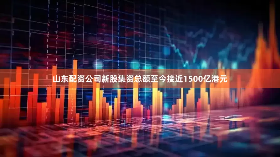 山东配资公司新股集资总额至今接近1500亿港元