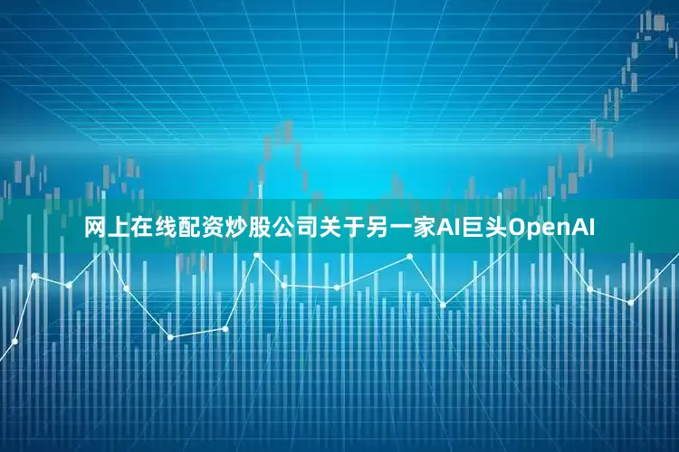 网上在线配资炒股公司　　关于另一家AI巨头OpenAI