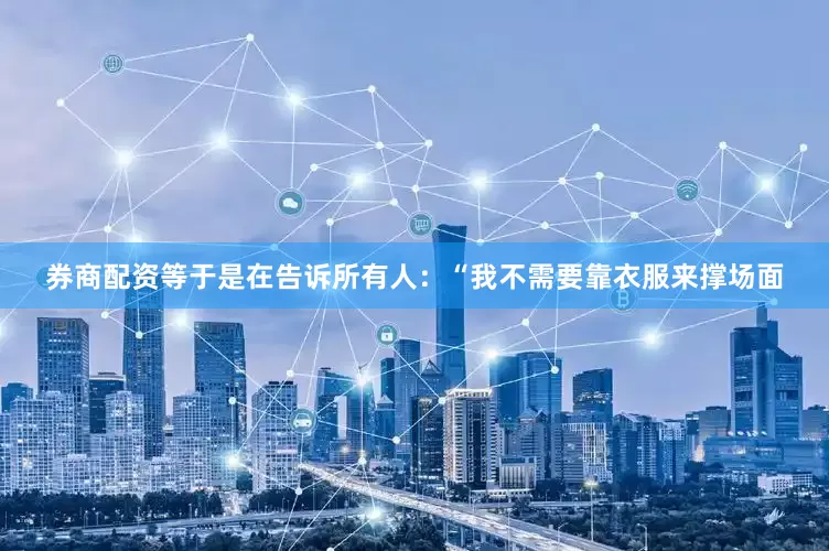 券商配资等于是在告诉所有人：“我不需要靠衣服来撑场面