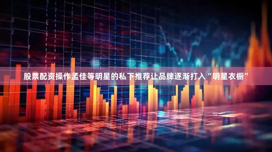 股票配资操作孟佳等明星的私下推荐让品牌逐渐打入“明星衣橱”