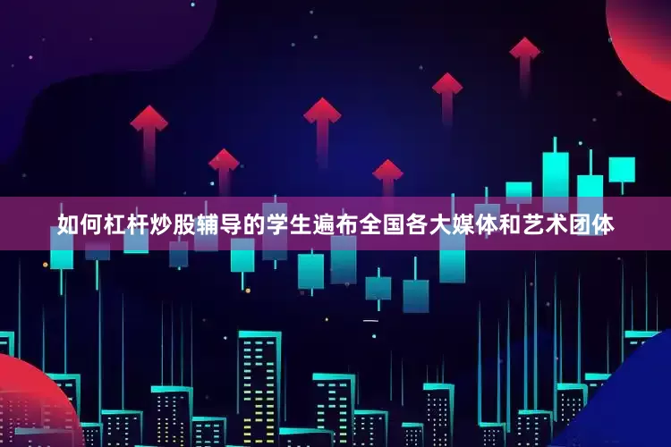 如何杠杆炒股辅导的学生遍布全国各大媒体和艺术团体