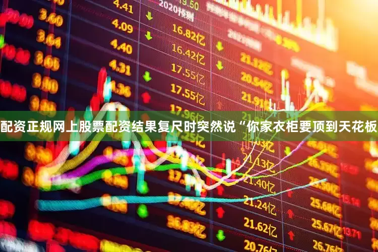 配资正规网上股票配资结果复尺时突然说“你家衣柜要顶到天花板