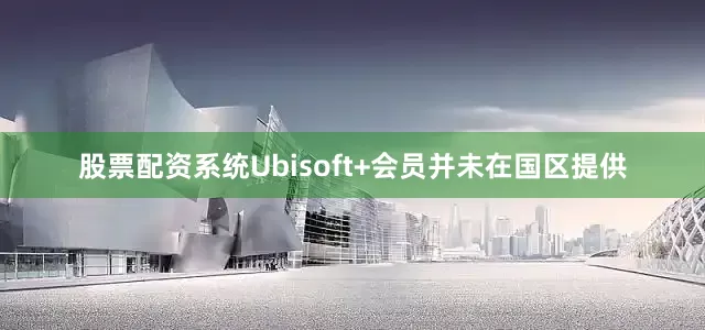 股票配资系统Ubisoft+会员并未在国区提供