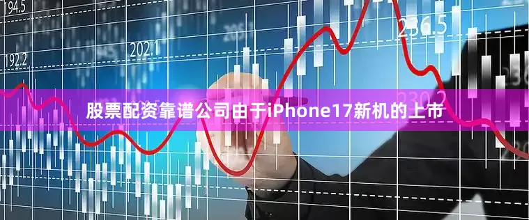 股票配资靠谱公司由于iPhone17新机的上市