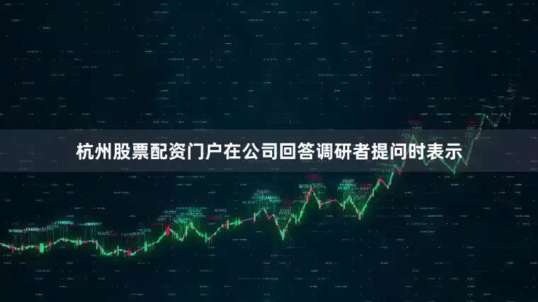 杭州股票配资门户在公司回答调研者提问时表示